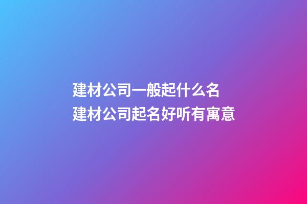 建材公司一般起什么名 建材公司起名好听有寓意-第1张-公司起名-玄机派